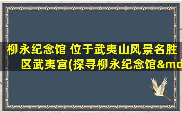 柳永纪念馆 位于武夷山风景名胜区武夷宫(探寻柳永纪念馆——遇见文学名人的故乡)